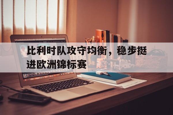 关于比利时队攻守均衡，稳步挺进欧洲锦标赛的信息