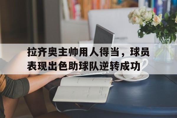 拉齐奥主帅用人得当,球员表现出色助球队逆转成功的简单介绍 拉齐奥主帅用人得当,球员表现出色助球队逆转成功的简单介绍