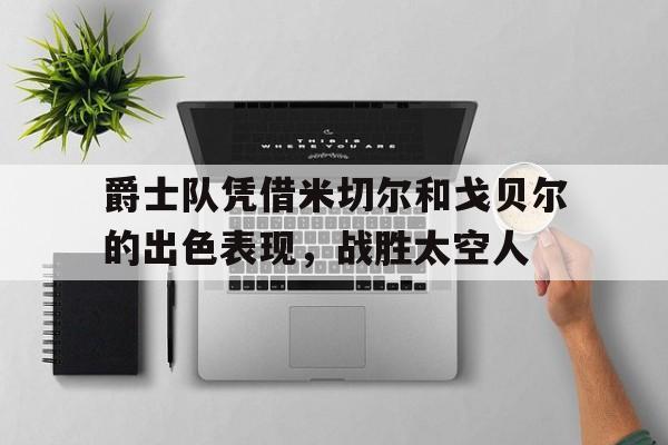 爵士队凭借米切尔和戈贝尔的出色表现，战胜太空人