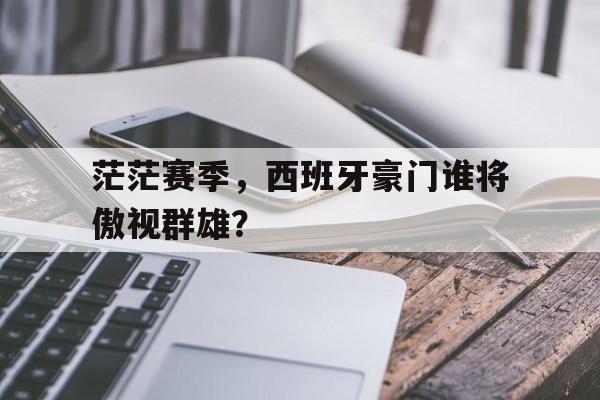 包含茫茫赛季，西班牙豪门谁将傲视群雄？的词条