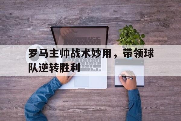 罗马主帅战术妙用，带领球队逆转胜利的简单介绍